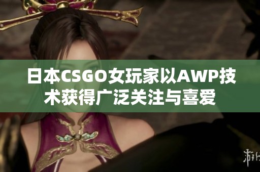 日本CSGO女玩家以AWP技术获得广泛关注与喜爱