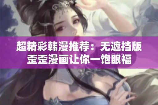 超精彩韩漫推荐：无遮挡版歪歪漫画让你一饱眼福