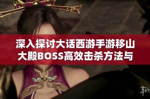 深入探讨大话西游手游移山大殿BOSS高效击杀方法与燃灯套装掉落解析