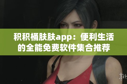 积积桶肤肤app：便利生活的全能免费软件集合推荐