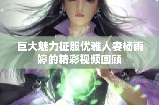 巨大魅力征服优雅人妻杨雨婷的精彩视频回顾