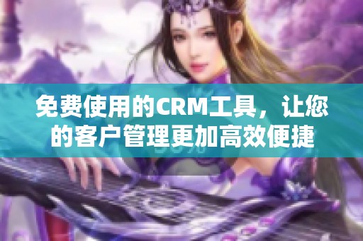 免费使用的CRM工具，让您的客户管理更加高效便捷