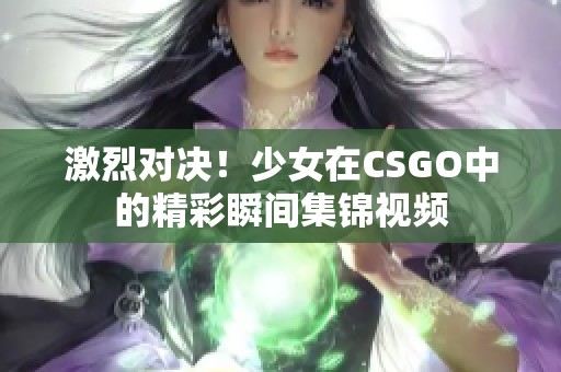 激烈对决！少女在CSGO中的精彩瞬间集锦视频