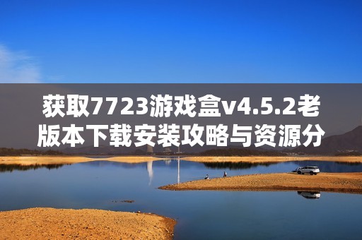 获取7723游戏盒v4.5.2老版本下载安装攻略与资源分享