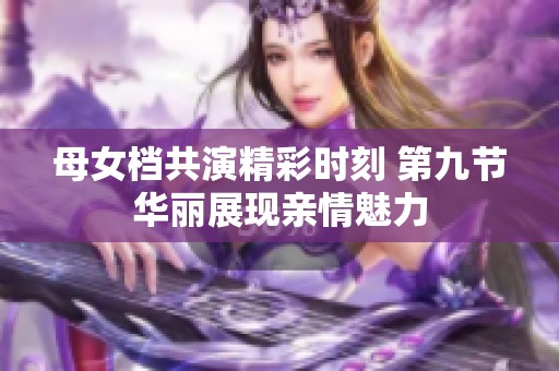 母女档共演精彩时刻 第九节华丽展现亲情魅力