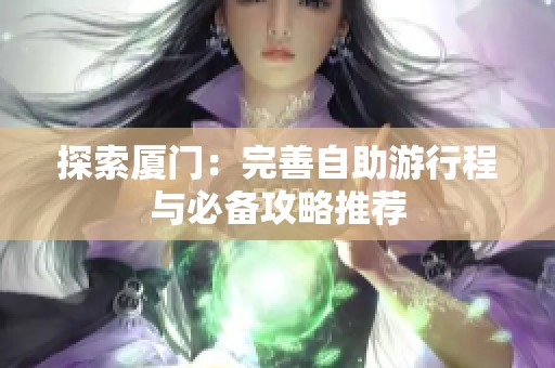 探索厦门：完善自助游行程与必备攻略推荐