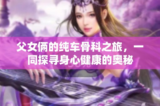 父女俩的纯车骨科之旅，一同探寻身心健康的奥秘