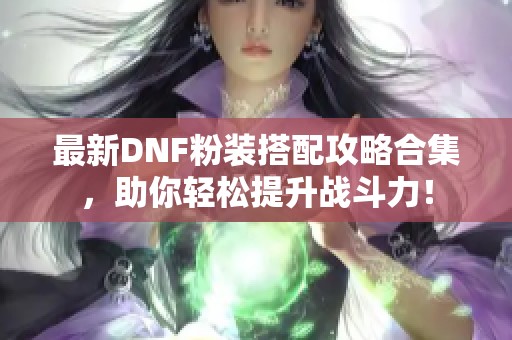 最新DNF粉装搭配攻略合集，助你轻松提升战斗力！