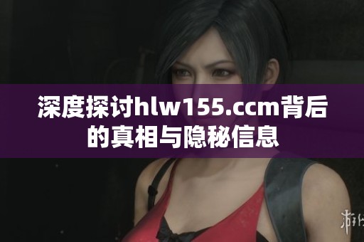 深度探讨hlw155.ccm背后的真相与隐秘信息