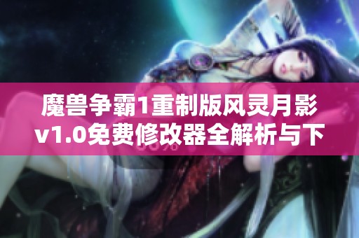 魔兽争霸1重制版风灵月影v1.0免费修改器全解析与下载指南