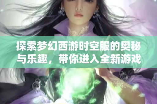 探索梦幻西游时空服的奥秘与乐趣，带你进入全新游戏体验