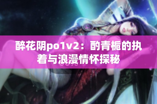 醉花阴po1v2：酌青栀的执着与浪漫情怀探秘