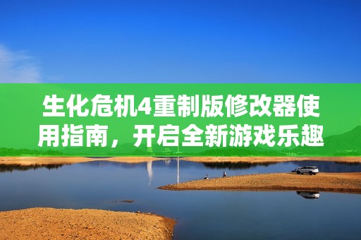 生化危机4重制版修改器使用指南，开启全新游戏乐趣