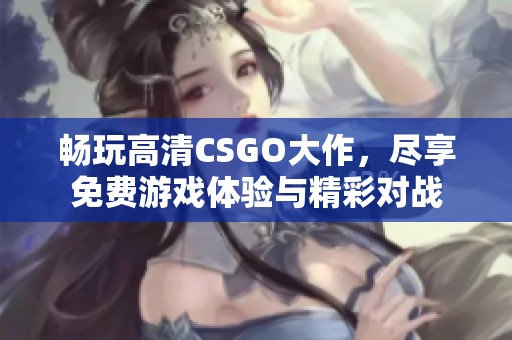 畅玩高清CSGO大作，尽享免费游戏体验与精彩对战