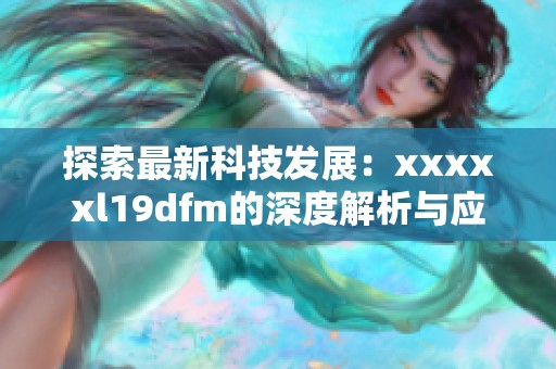 探索最新科技发展：xxxxxl19dfm的深度解析与应用前景