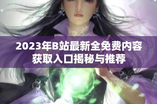 2023年B站最新全免费内容获取入口揭秘与推荐