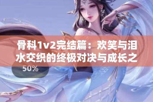 骨科1v2完结篇：欢笑与泪水交织的终极对决与成长之路