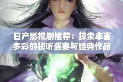 日产影视剧推荐：探索丰富多彩的视听盛宴与经典作品