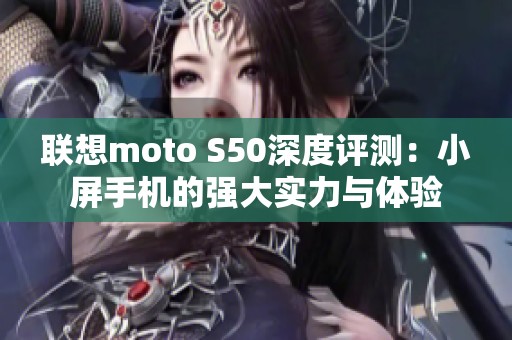 联想moto S50深度评测：小屏手机的强大实力与体验