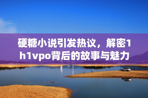 硬糖小说引发热议，解密1h1vpo背后的故事与魅力