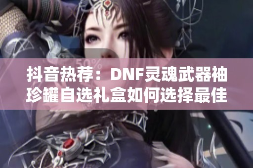 抖音热荐：DNF灵魂武器袖珍罐自选礼盒如何选择最佳物品