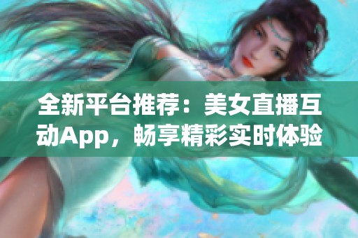 全新平台推荐：美女直播互动App，畅享精彩实时体验