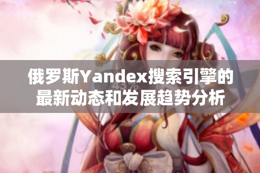 俄罗斯Yandex搜索引擎的最新动态和发展趋势分析