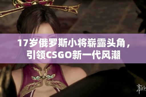 17岁俄罗斯小将崭露头角，引领CSGO新一代风潮