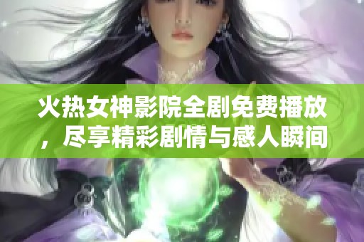 火热女神影院全剧免费播放，尽享精彩剧情与感人瞬间