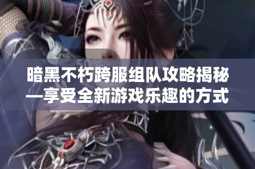 暗黑不朽跨服组队攻略揭秘—享受全新游戏乐趣的方式