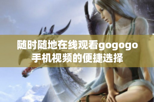 随时随地在线观看gogogo手机视频的便捷选择