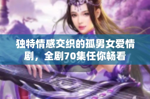 独特情感交织的孤男女爱情剧，全剧70集任你畅看