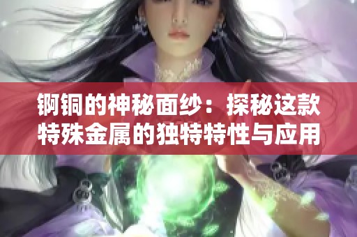 锕铜的神秘面纱：探秘这款特殊金属的独特特性与应用