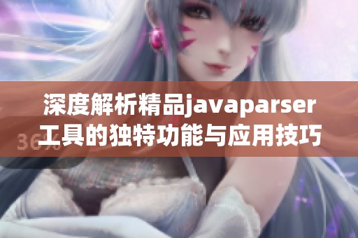 深度解析精品javaparser工具的独特功能与应用技巧