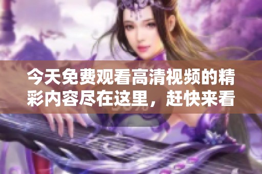 今天免费观看高清视频的精彩内容尽在这里，赶快来看看吧