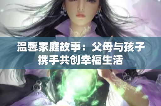 温馨家庭故事：父母与孩子携手共创幸福生活