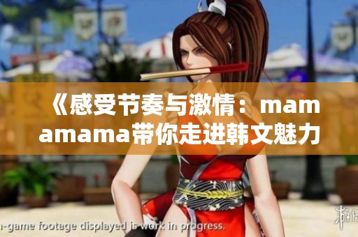 《感受节奏与激情：mamamama带你走进韩文魅力音浪》