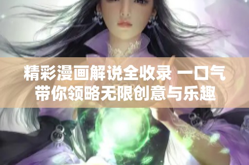 精彩漫画解说全收录 一口气带你领略无限创意与乐趣