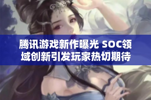 腾讯游戏新作曝光 SOC领域创新引发玩家热切期待