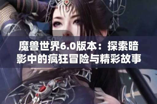 魔兽世界6.0版本：探索暗影中的疯狂冒险与精彩故事