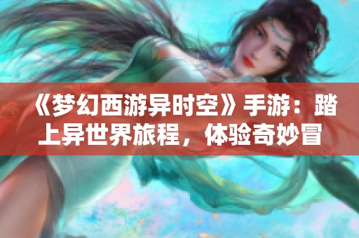 《梦幻西游异时空》手游：踏上异世界旅程，体验奇妙冒险与心灵成长