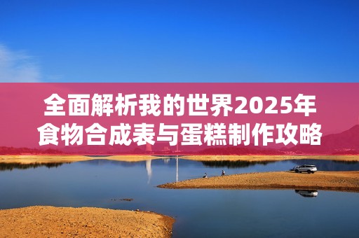 全面解析我的世界2025年食物合成表与蛋糕制作攻略全解读