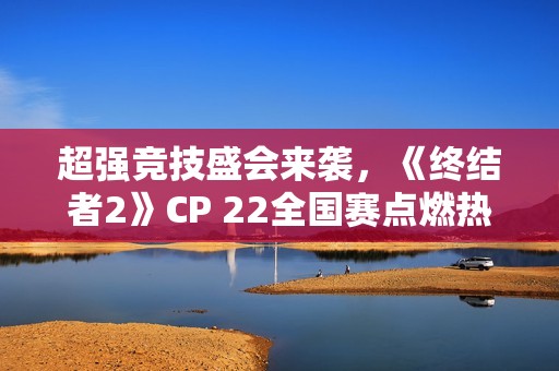 超强竞技盛会来袭，《终结者2》CP 22全国赛点燃热血激情