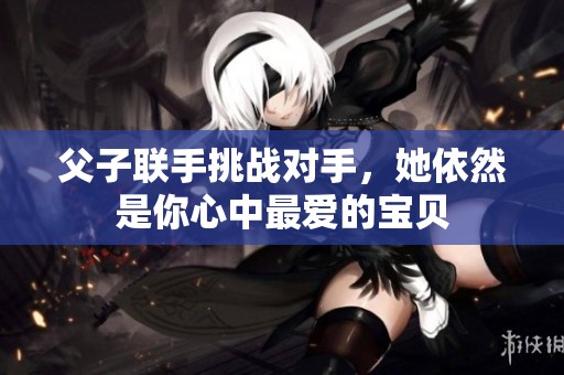 父子联手挑战对手，她依然是你心中最爱的宝贝