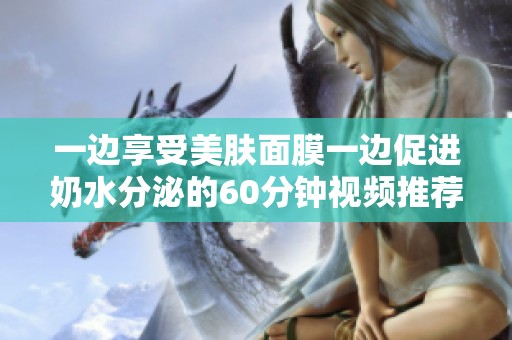 一边享受美肤面膜一边促进奶水分泌的60分钟视频推荐