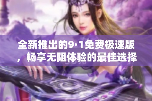 全新推出的9·1免费极速版，畅享无阻体验的最佳选择