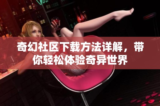 奇幻社区下载方法详解，带你轻松体验奇异世界