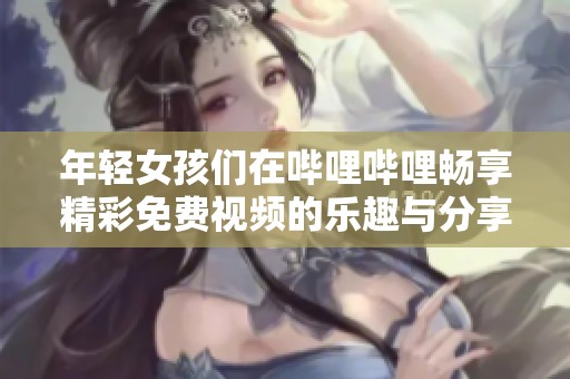 年轻女孩们在哔哩哔哩畅享精彩免费视频的乐趣与分享