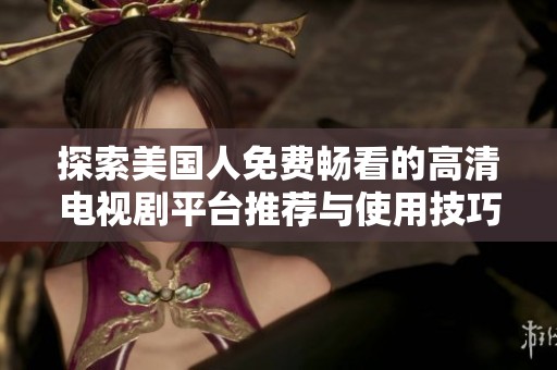 探索美国人免费畅看的高清电视剧平台推荐与使用技巧