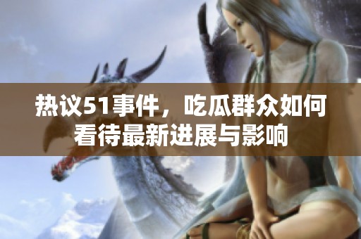 热议51事件，吃瓜群众如何看待最新进展与影响